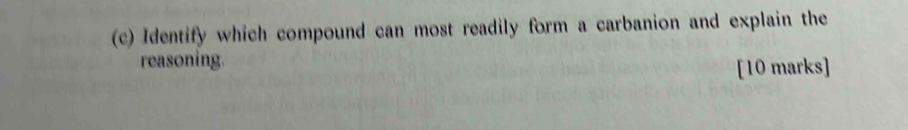 Identify which compound can most readily form a carbanion and explain the 
reasoning. 
[10 marks]