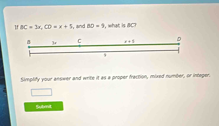 If BC=3x,CD=x+5 , and BD=9 , what is BC?
Simplify your answer and write it as a proper fraction, mixed number, or integer.
Submit