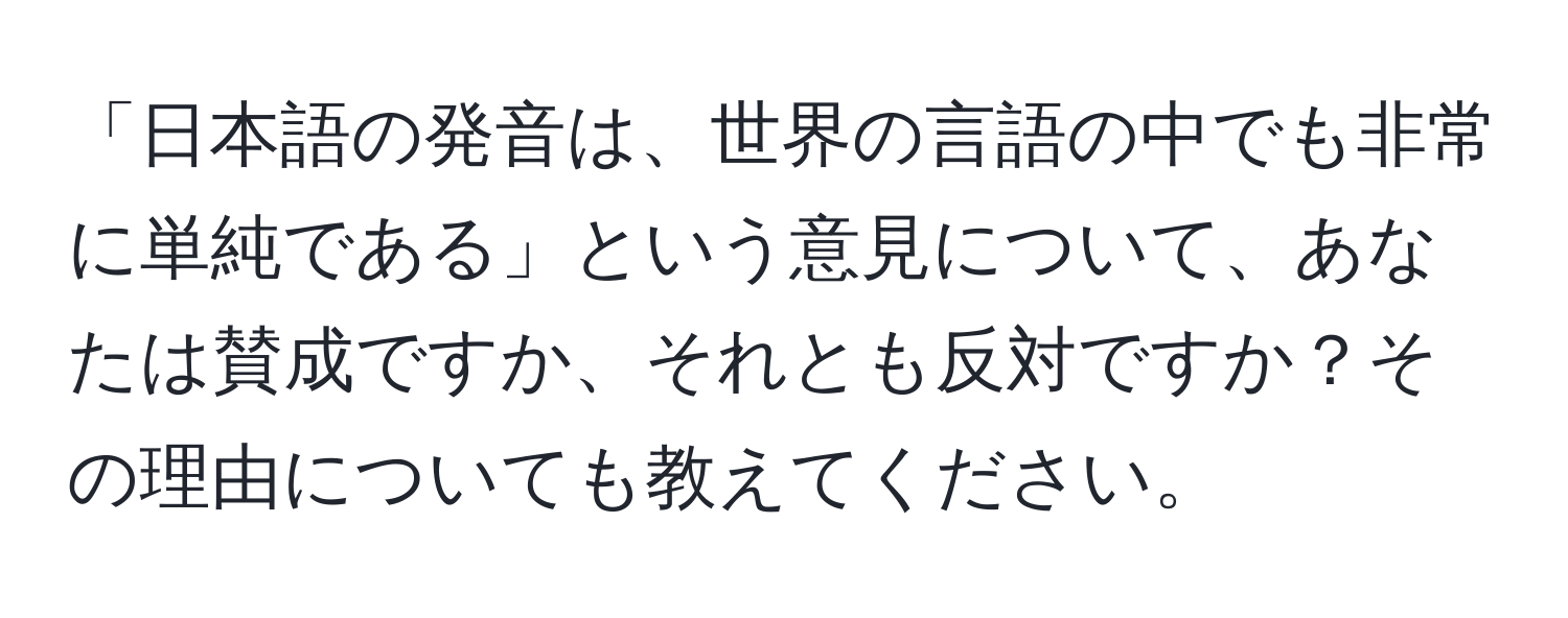 「日本語の発音は、世界の言語の中でも非常に単純である」という意見について、あなたは賛成ですか、それとも反対ですか？その理由についても教えてください。