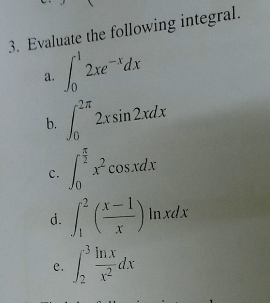 Evaluate the following integral. 
a. ∈t _0^(12xe^-x)dx
b. ∈t _0^((2π)2xsin 2xdx
c. ∈t _0^(frac π)2)x^2cos xdx
d. ∈t _1^(2(frac x-1)x)ln xdx
e. ∈t _2^(3frac ln x)x^2dx