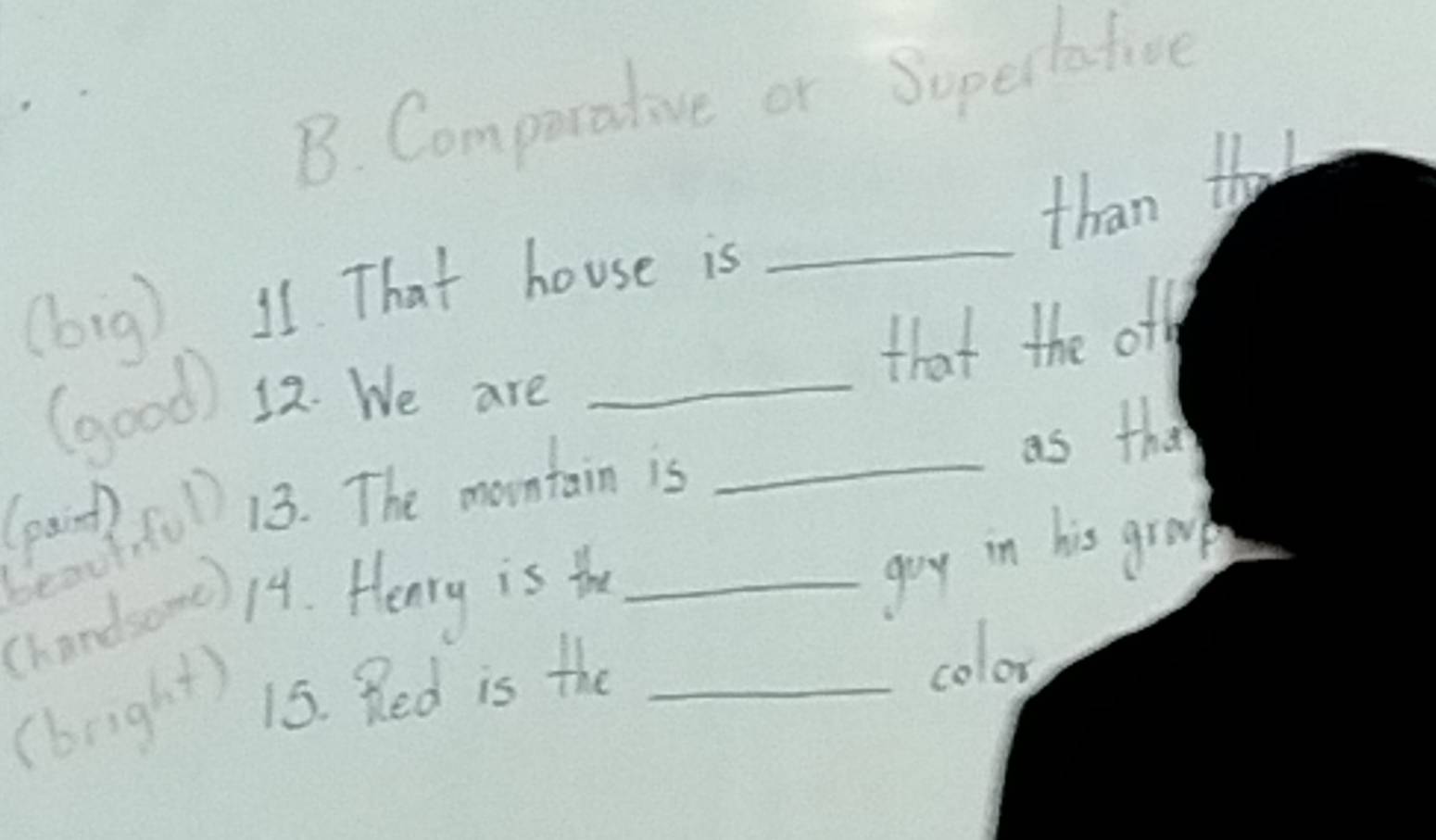 Comparative or Sopertafive 
than thal 
(big) 11. That house is_ 
that the off 
(good) 12. We are_ 
as tha 
(pand? 
beautiful 13. The mountain is_ 
Chandsome) 14. Henry is to_ 
goy in his grap 
(bright) 15. Red is the_ 
coloy