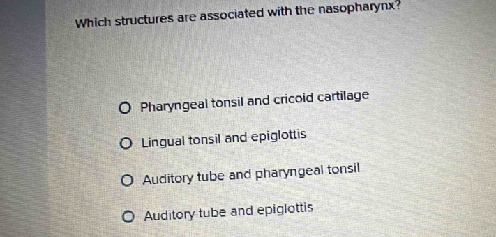 Which structures are associated with the nasopharynx?
Pharyngeal tonsil and cricoid cartilage
Lingual tonsil and epiglottis
Auditory tube and pharyngeal tonsil
Auditory tube and epiglottis