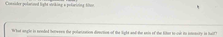 Consider polarized light striking a polarizing filter. 
What angle is needed between the polarization direction of the light and the axis of the filter to cut its intensity in half?