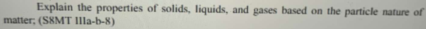 Explain the properties of solids, liquids, and gases based on the particle nature of 
matter; (S8MT 11Ia-b-8)