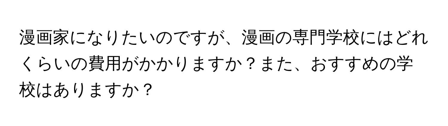 漫画家になりたいのですが、漫画の専門学校にはどれくらいの費用がかかりますか？また、おすすめの学校はありますか？