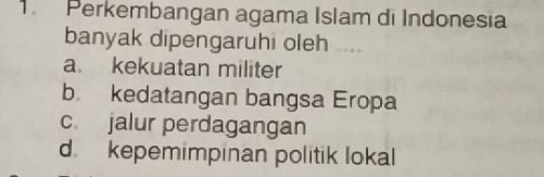 Perkembangan agama Islam di Indonesia
banyak dipengaruhi oleh _
a kekuatan militer
b kedatangan bangsa Eropa
c. jalur perdagangan
d kepemimpinan politik lokal