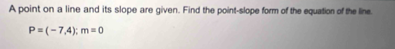 A point on a line and its slope are given. Find the point-slope form of the equation of the line.
P=(-7,4); m=0