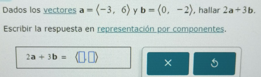 Dados los vectores a=langle -3,6> y b=<0,-2> , hallar 2a+3b. 
Escribir la respuesta en representación por componentes.
2a+3b=
×