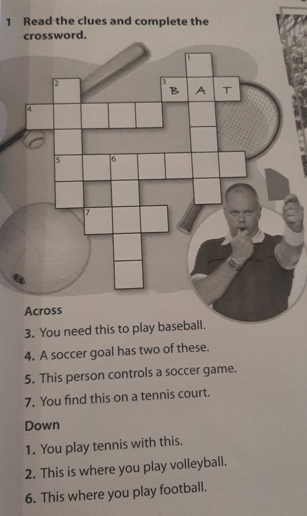 Read the clues and complete the 
crossword. 
3. You need this to 
4. A soccer goal has two of these. 
5. This person controls a soccer game. 
7. You find this on a tennis court. 
Down 
1. You play tennis with this. 
2. This is where you play volleyball. 
6. This where you play football.