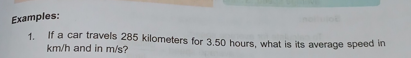 Examples: 
1. If a car travels 285 kilometers for 3.50 hours, what is its average speed in
km/h and in m/s?