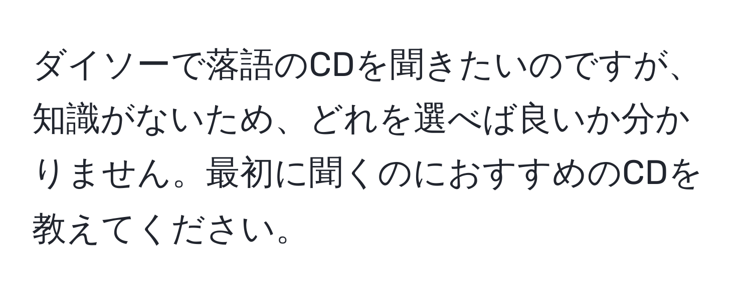 ダイソーで落語のCDを聞きたいのですが、知識がないため、どれを選べば良いか分かりません。最初に聞くのにおすすめのCDを教えてください。