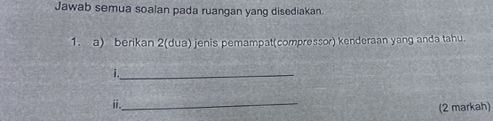 Jawab semua soalan pada ruangan yang disediakan. 
1. a) berikan 2 (dua) jenis pemampat(compressor) kenderaan yang anda tahu. 
i._ 
ⅱ._ 
(2 markah)