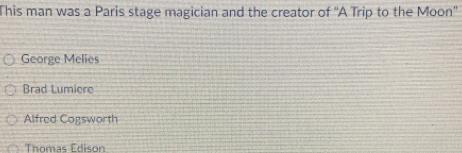 This man was a Paris stage magician and the creator of ''A Trip to the Moon''
George Melies
Brad Lumiere
Alfred Cogsworth
Thomas Edison