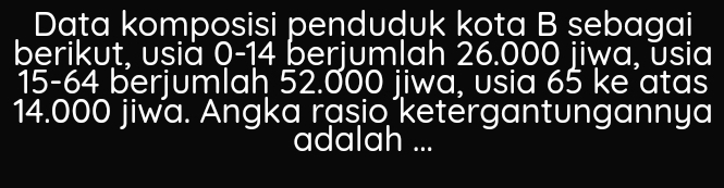 Data komposisi penduduk kota B sebagai 
berikut, usià 0-14 berjumlah 26.000 jiwa, úsia
15-64 berjumlaḥ 52.000 jiwa, usia 65 ke atas
14.000 jiwa. Angka rasio ketergantungannya 
adalah ...