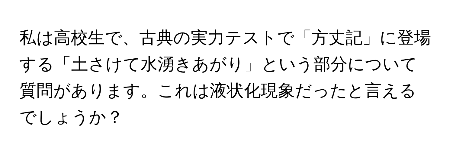 私は高校生で、古典の実力テストで「方丈記」に登場する「土さけて水湧きあがり」という部分について質問があります。これは液状化現象だったと言えるでしょうか？