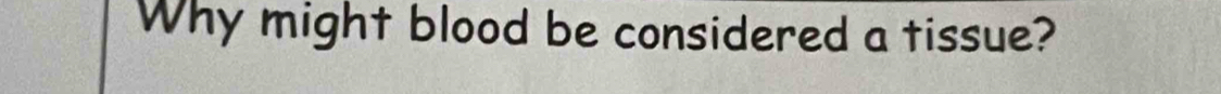 Why might blood be considered a tissue?