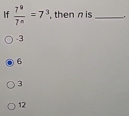 If  7^9/7^n =7^3 , then n is _.
-3
6
3
12