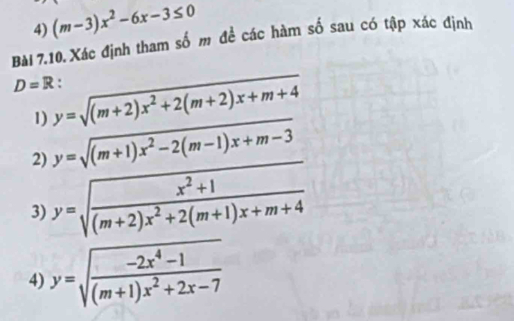 (m-3)x^2-6x-3≤ 0
Bài 7.10. Xác định tham số m đề các hàm số sau có tập xác định
D=R : 
1) y=sqrt((m+2)x^2+2(m+2)x+m+4)
2) y=sqrt((m+1)x^2-2(m-1)x+m-3)
3) y=sqrt(frac x^2+1)(m+2)x^2+2(m+1)x+m+4
4) y=sqrt(frac -2x^4-1)(m+1)x^2+2x-7