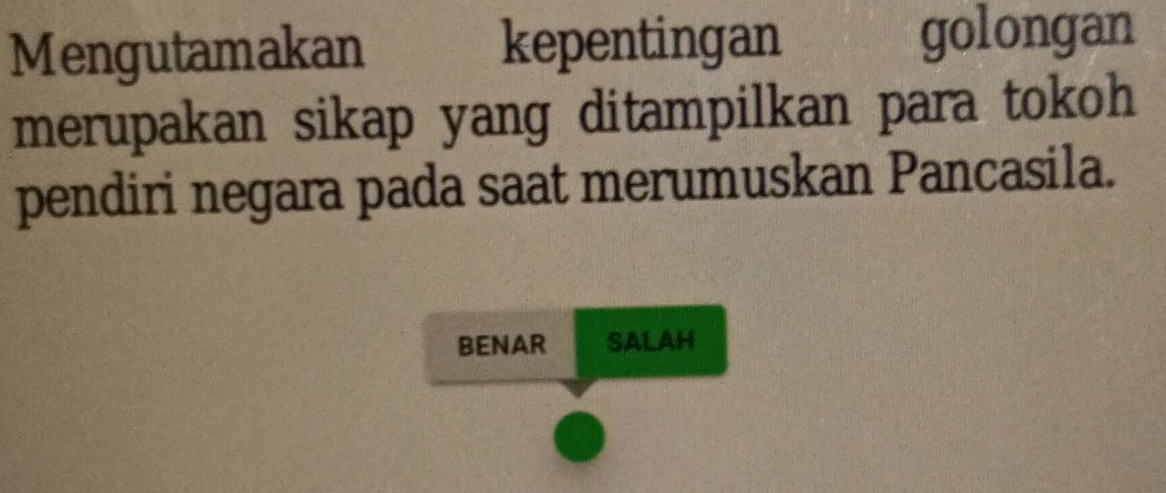 Mengutamakan kepentingan golongan 
merupakan sikap yang ditampilkan para tokoh 
pendiri negara pada saat merumuskan Pancasila. 
BENAR SALAH