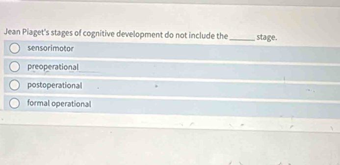 Jean Piaget's stages of cognitive development do not include the _stage.
sensorimotor
preoperational
postoperational
formal operational