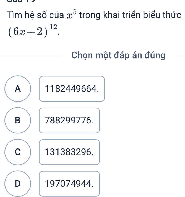 Tìm hệ số của x^5 trong khai triển biểu thức
(6x+2)^12. 
Chọn một đáp án đúng
A 1182449664.
B 788299776.
C 131383296.
D 197074944.