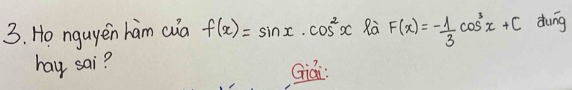 Ho nguyen ham cua f(x)=sin x· cos^2x Ra F(x)=- 1/3 cos^3x+C dung 
hay sai? 
Giái