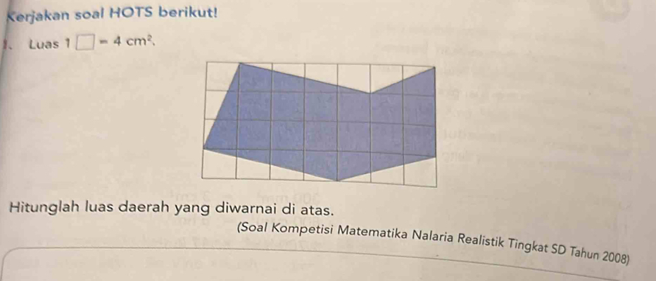 Kerjakan soal HOTS berikut! 
、 Luas 1□ =4cm^2. 
Hitunglah luas daerah yang diwarnai di atas. 
(Soal Kompetisi Matematika Nalaria Realistik Tingkat SD Tahun 2008)