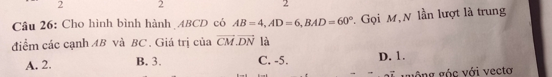 2
2
2
Câu 26: Cho hình bình hành ABCD có AB=4, AD=6, BAD=60°. Gọi M,N lần lượt là trung
điểm các cạnh AB và BC. Giá trị của vector CM.vector DN là
A. 2. B. 3. C. -5. D. 1.
guộng góc với vectơ