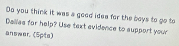 Do you think it was a good idea for the boys to go to 
Dallas for help? Use text evidence to support your 
answer. (5pts)