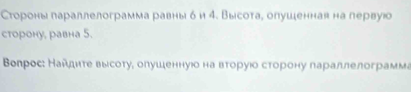 Стороны лараллелограмма равны δ и 4. Высота, опушенная на первую 
сторону, равна 5. 
Βопрос: Найднτе выίсоту, олушеннуюо на вτоруιο сторону параллелограмма