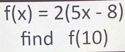 f(x)=2(5x-8)
find f(10)