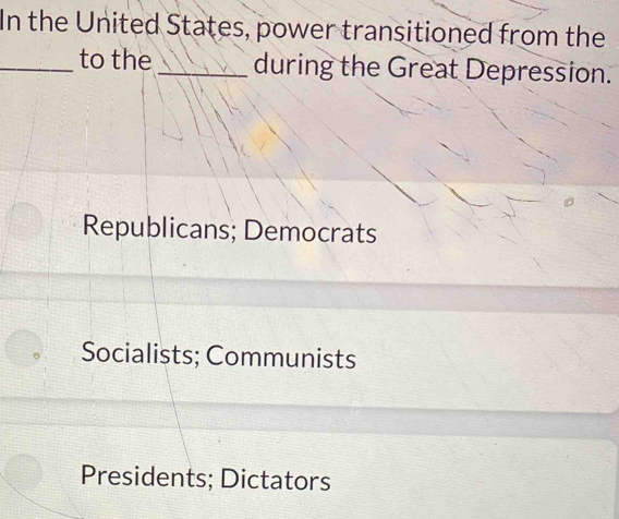 In the United States, power transitioned from the
_to the_ during the Great Depression.
Republicans; Democrats
Socialists; Communists
Presidents; Dictators