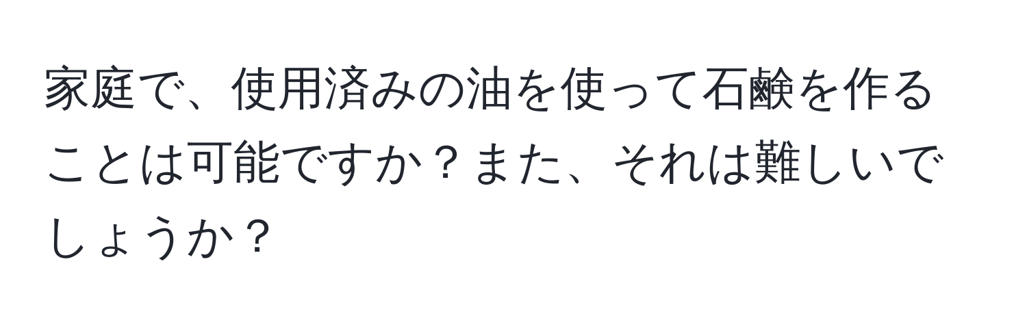 家庭で、使用済みの油を使って石鹸を作ることは可能ですか？また、それは難しいでしょうか？