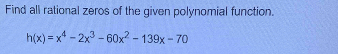 Find all rational zeros of the given polynomial function.
h(x)=x^4-2x^3-60x^2-139x-70