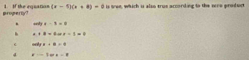 If the equation (x-5)(x+8)=0 is true, which is also true according to the zero product
property?
only x-5=0
h x+8=0orx-5=0
c onlyx+8=0
d x-5orx-8