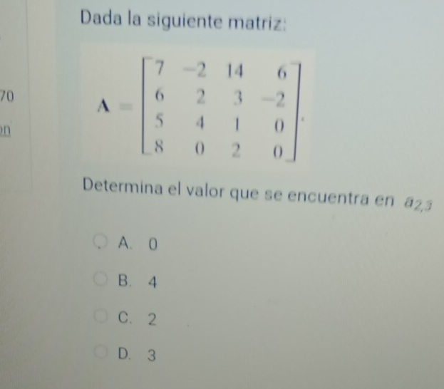 Dada la siguiente matriz:
70
n
Determina el valor que se encuentra en a2,3
A. 0
B. 4
C.2
D. 3