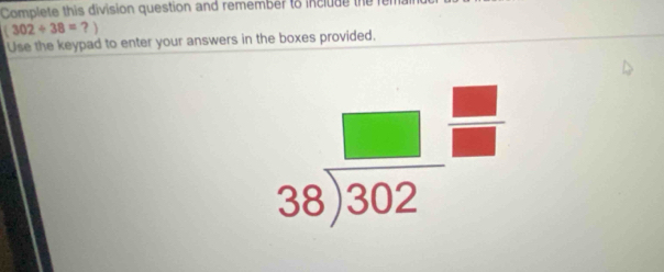 Complete this division question and remember to include
(302/ 38=?)
Use the keypad to enter your answers in the boxes provided.
beginarrayr □  38encloselongdiv 302endarray  □ /□  