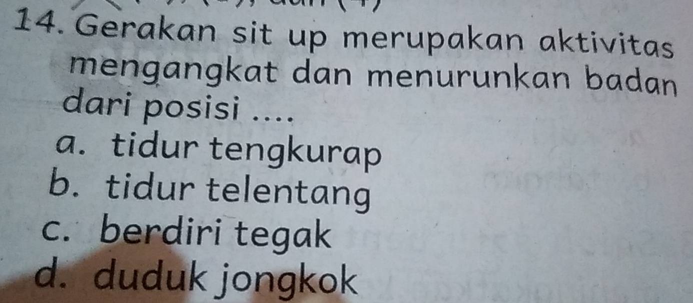 Gerakan sit up merupakan aktivitas
mengangkat dan menurunkan badan 
dari posisi ....
a. tidur tengkurap
b. tidur telentang
c. berdiri tegak
d. duduk jongkok