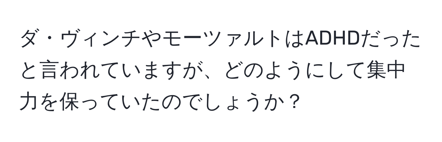 ダ・ヴィンチやモーツァルトはADHDだったと言われていますが、どのようにして集中力を保っていたのでしょうか？