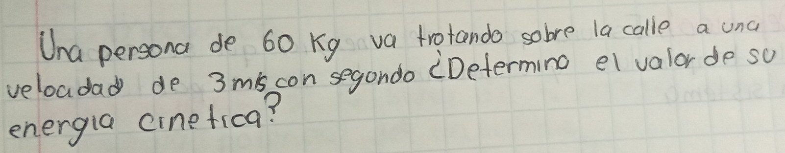 Una persona de 60 Kg va trotando sobre la calle a unc 
veloadad de 3mis con segondo (Determing ei valor de so 
energia cinefica?