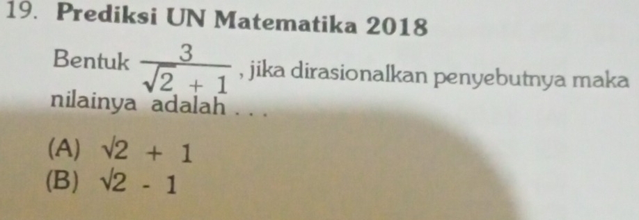 Prediksi UN Matematika 2018
Bentuk  3/sqrt(2)+1  , jika dirasionalkan penyebutnya maka
nilainya adalah . . .
(A) sqrt(2)+1
(B) sqrt(2)-1