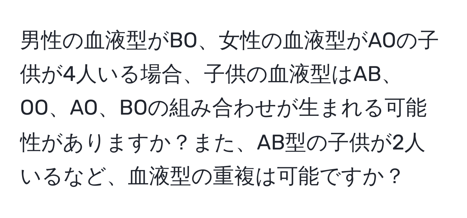 男性の血液型がBO、女性の血液型がAOの子供が4人いる場合、子供の血液型はAB、OO、AO、BOの組み合わせが生まれる可能性がありますか？また、AB型の子供が2人いるなど、血液型の重複は可能ですか？