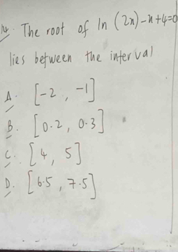 My. The root of ln (2x)-x+4=0
lies between the inferval
A. [-2,-1]
B. [0.2,0.3]
C. [4,5]
D. [6.5,7.5]