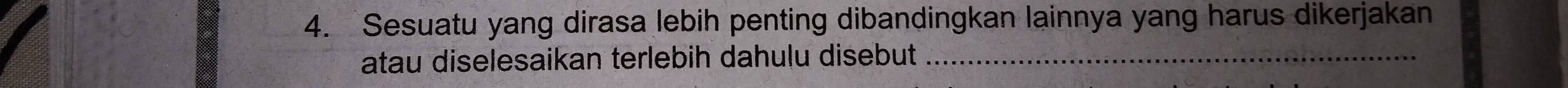 Sesuatu yang dirasa lebih penting dibandingkan lainnya yang harus dikerjakan 
atau diselesaikan terlebih dahuļu disebut_