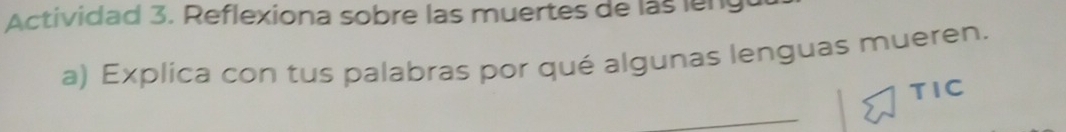 Actividad 3. Reflexiona sobre las muertes de las leng 
a) Explica con tus palabras por qué algunas lenguas mueren. 
TIC 
_