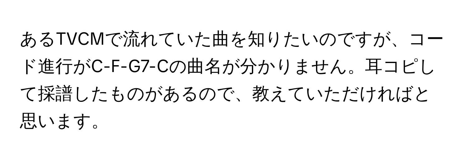 あるTVCMで流れていた曲を知りたいのですが、コード進行がC-F-G7-Cの曲名が分かりません。耳コピして採譜したものがあるので、教えていただければと思います。