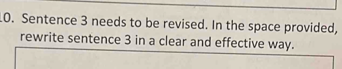 Sentence 3 needs to be revised. In the space provided, 
rewrite sentence 3 in a clear and effective way.