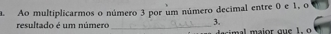 Ao multiplicarmos o número 3 por um número decimal entre 0 e 1, o 
resultado é um número_
3. 
decimal major que 1. o