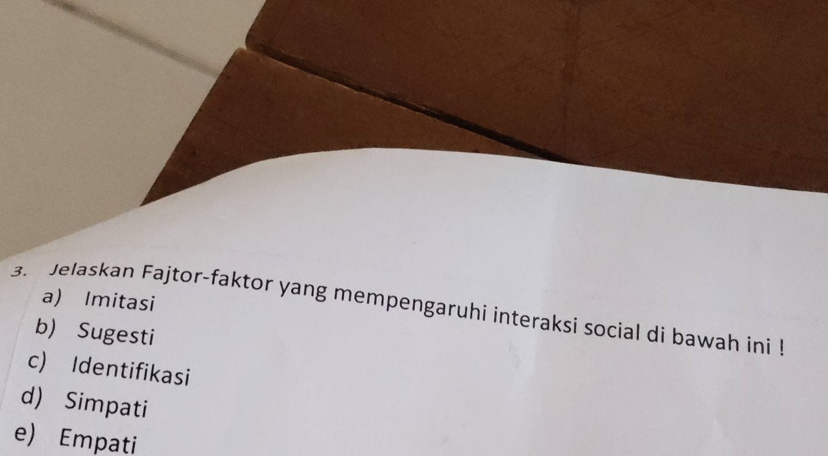 a) Imitasi
3. Jelaskan Fajtor-faktor yang mempengaruhi interaksi social di bawah ini !
b) Sugesti
c) Identifikasi
d) Simpati
e) Empati