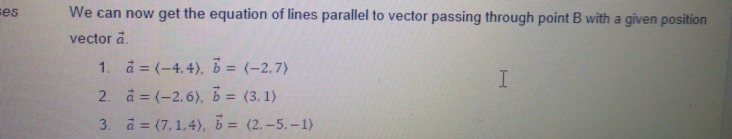 es We can now get the equation of lines parallel to vector passing through point B with a given position 
vector overline =
1. vector a=(-4,4), vector b=(-2,7)
2. vector a=(-2,6), vector b=(3,1)
3. vector a=(7,1,4), vector b=(2,-5,-1)